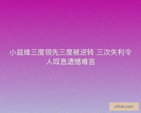小兹维三度领先三度被逆转 三次失利令人叹息遗憾难言