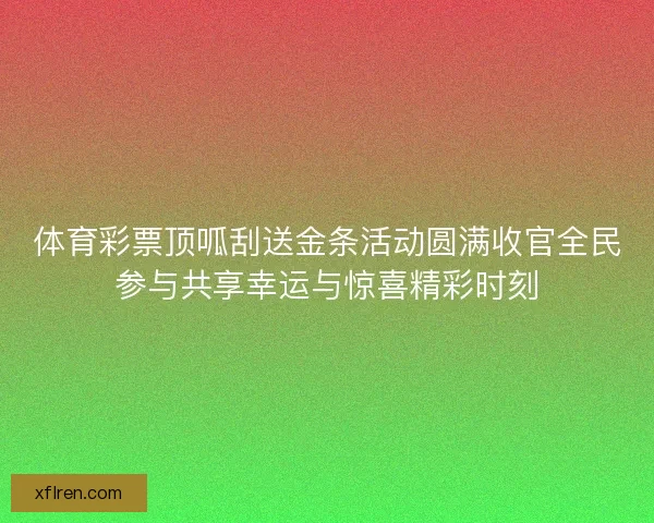 体育彩票顶呱刮送金条活动圆满收官全民参与共享幸运与惊喜精彩时刻